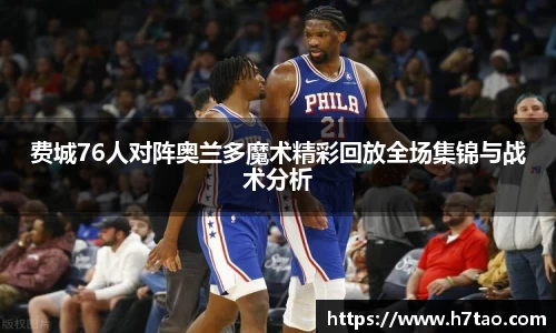 费城76人对阵奥兰多魔术精彩回放全场集锦与战术分析